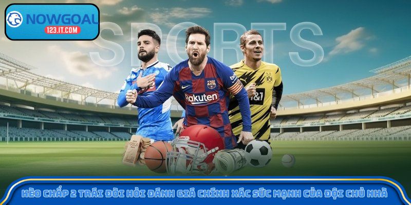 Kèo chấp 2 trái đòi hỏi đánh giá chính xác sức mạnh của đội chủ nhà 