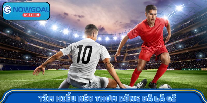 Tìm hiểu kèo thơm bóng đá là gì để tăng cơ hội chiến thắng khi chơi cá cược