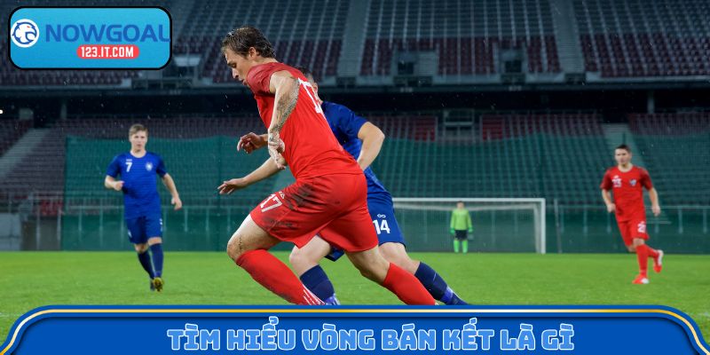 Tìm hiểu vòng bán kết là gì?