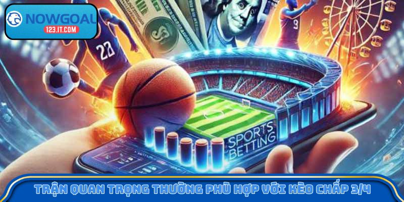 Trận quan trọng thường phù hợp với kèo chấp 3/4